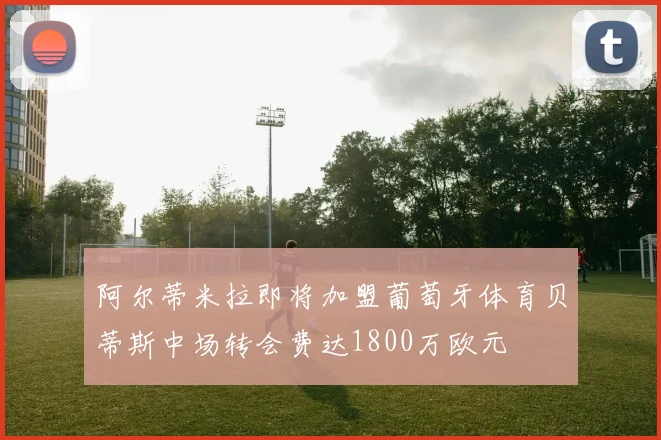 阿尔蒂米拉即将加盟葡萄牙体育贝蒂斯中场转会费达1800万欧元