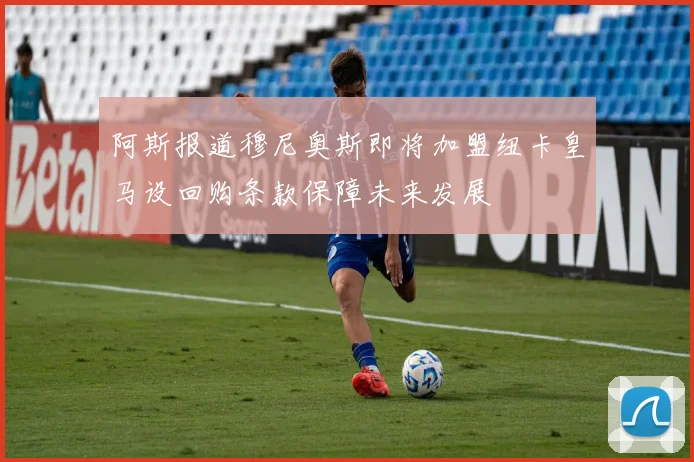 阿斯报道穆尼奥斯即将加盟纽卡皇马设回购条款保障未来发展