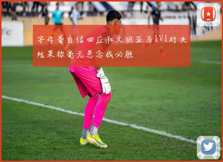 字母哥自信回应和文班亚马1V1对决结果称毫无悬念我必胜