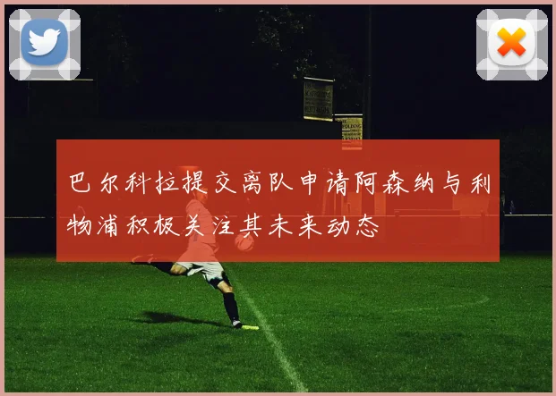 巴尔科拉提交离队申请阿森纳与利物浦积极关注其未来动态