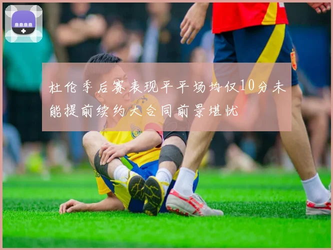 杜伦季后赛表现平平场均仅10分未能提前续约大合同前景堪忧