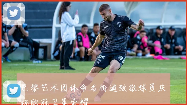 巴黎艺术团体命名街道致敬球员庆祝欧冠卫冕荣耀