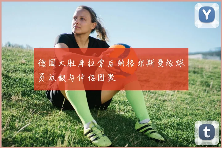 德国大胜库拉索后纳格尔斯曼给球员放假与伴侣团聚
