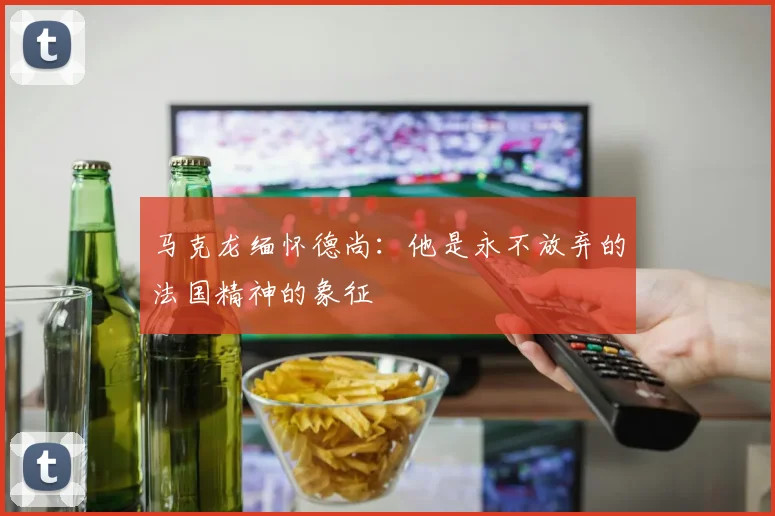 马克龙缅怀德尚：他是永不放弃的法国精神的象征
