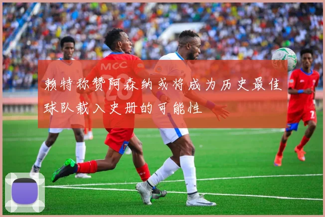赖特称赞阿森纳或将成为历史最佳球队载入史册的可能性