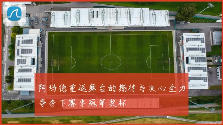 阿玛德重返舞台的期待与决心全力争夺下赛季冠军奖杯