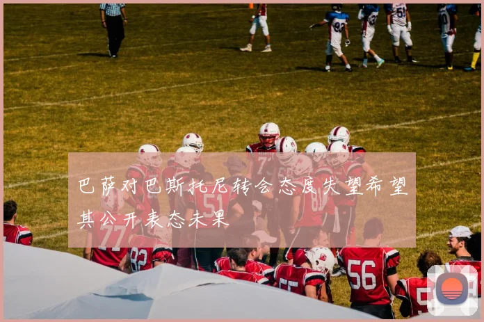巴萨对巴斯托尼转会态度失望希望其公开表态未果