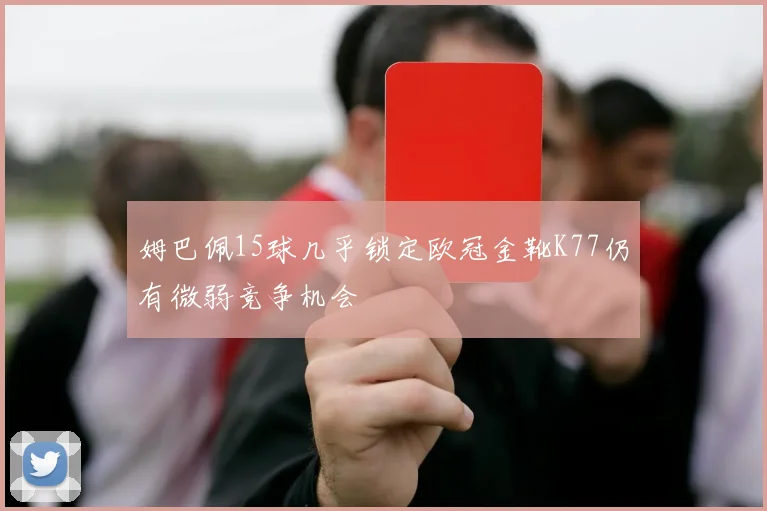 姆巴佩15球几乎锁定欧冠金靴K77仍有微弱竞争机会
