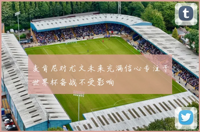 麦肯尼对尤文未来充满信心专注于世界杯备战不受影响