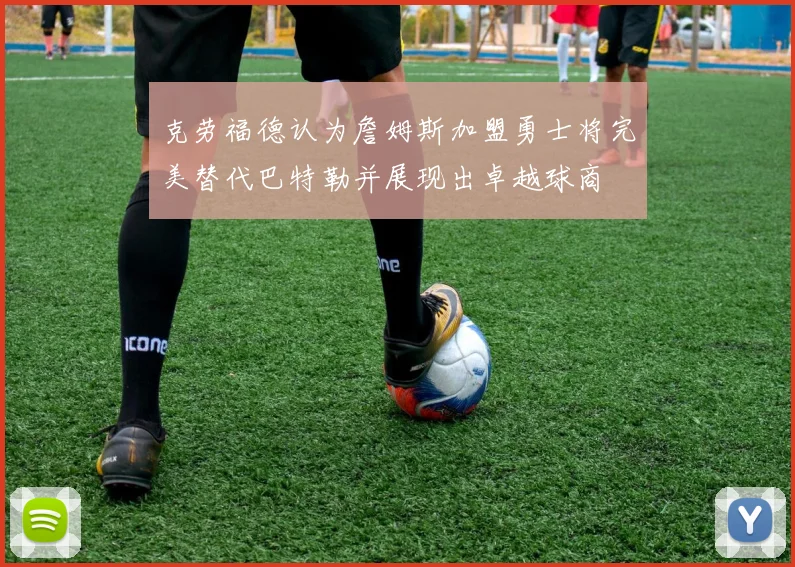 克劳福德认为詹姆斯加盟勇士将完美替代巴特勒并展现出卓越球商