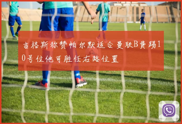 吉格斯称赞帕尔默适合曼联B费踢10号位他可胜任右路位置
