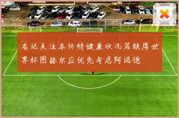 名记关注本怀特健康状况若缺席世界杯图赫尔应优先考虑阿诺德